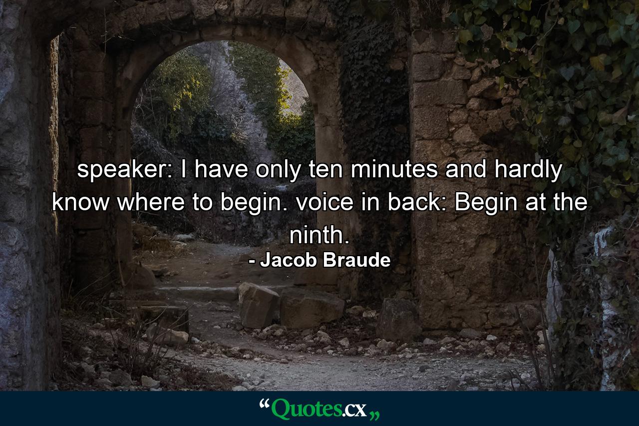 speaker: I have only ten minutes and hardly know where to begin. voice in back: Begin at the ninth. - Quote by Jacob Braude