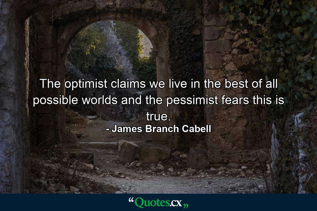 The optimist claims we live in the best of all possible worlds  and the pessimist fears this is true. - Quote by James Branch Cabell