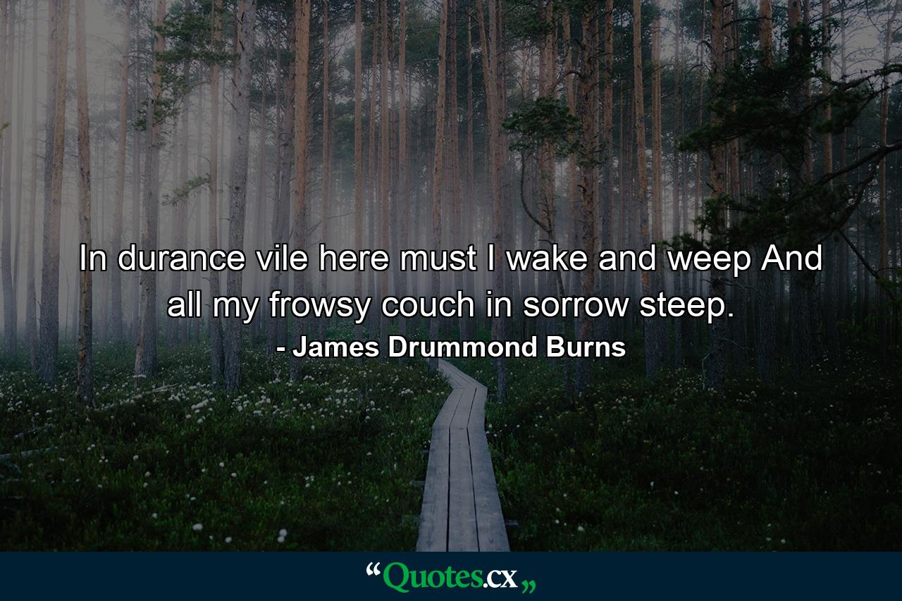 In durance vile here must I wake and weep  And all my frowsy couch in sorrow steep. - Quote by James Drummond Burns