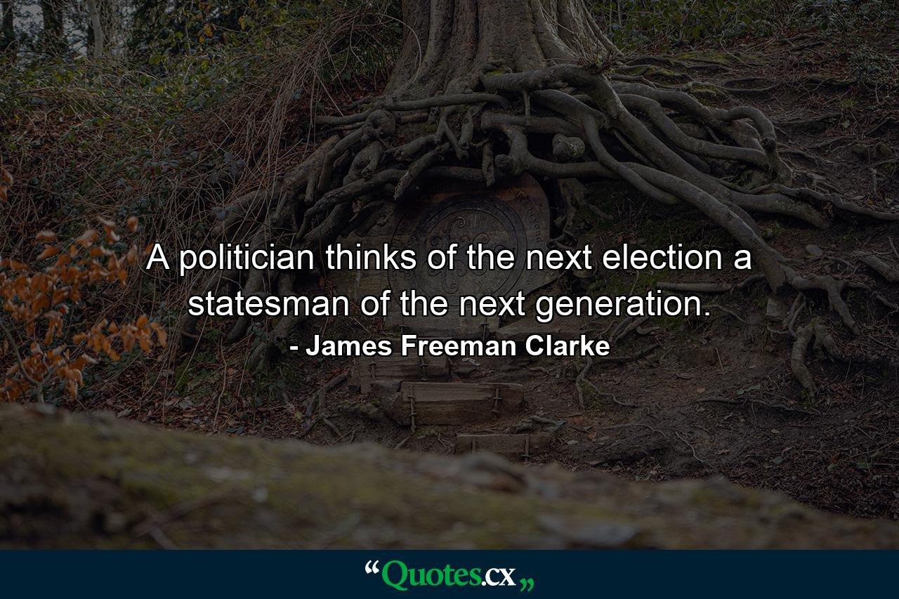 A politician thinks of the next election  a statesman  of the next generation. - Quote by James Freeman Clarke