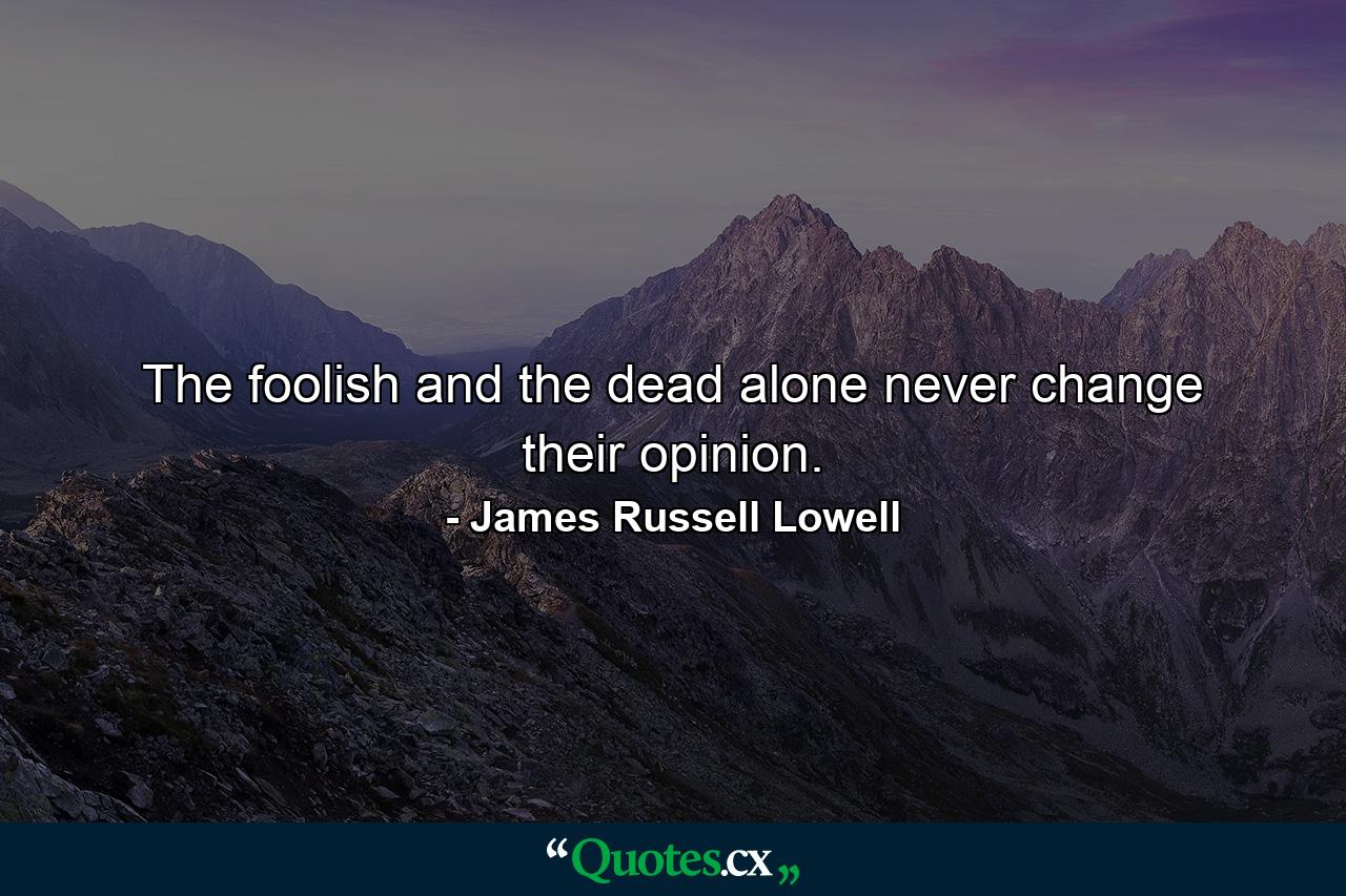 The foolish and the dead alone never change their opinion. - Quote by James Russell Lowell