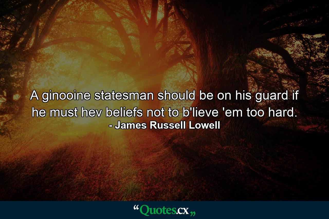 A ginooine statesman should be on his guard  if he must hev beliefs  not to b'lieve 'em too hard. - Quote by James Russell Lowell