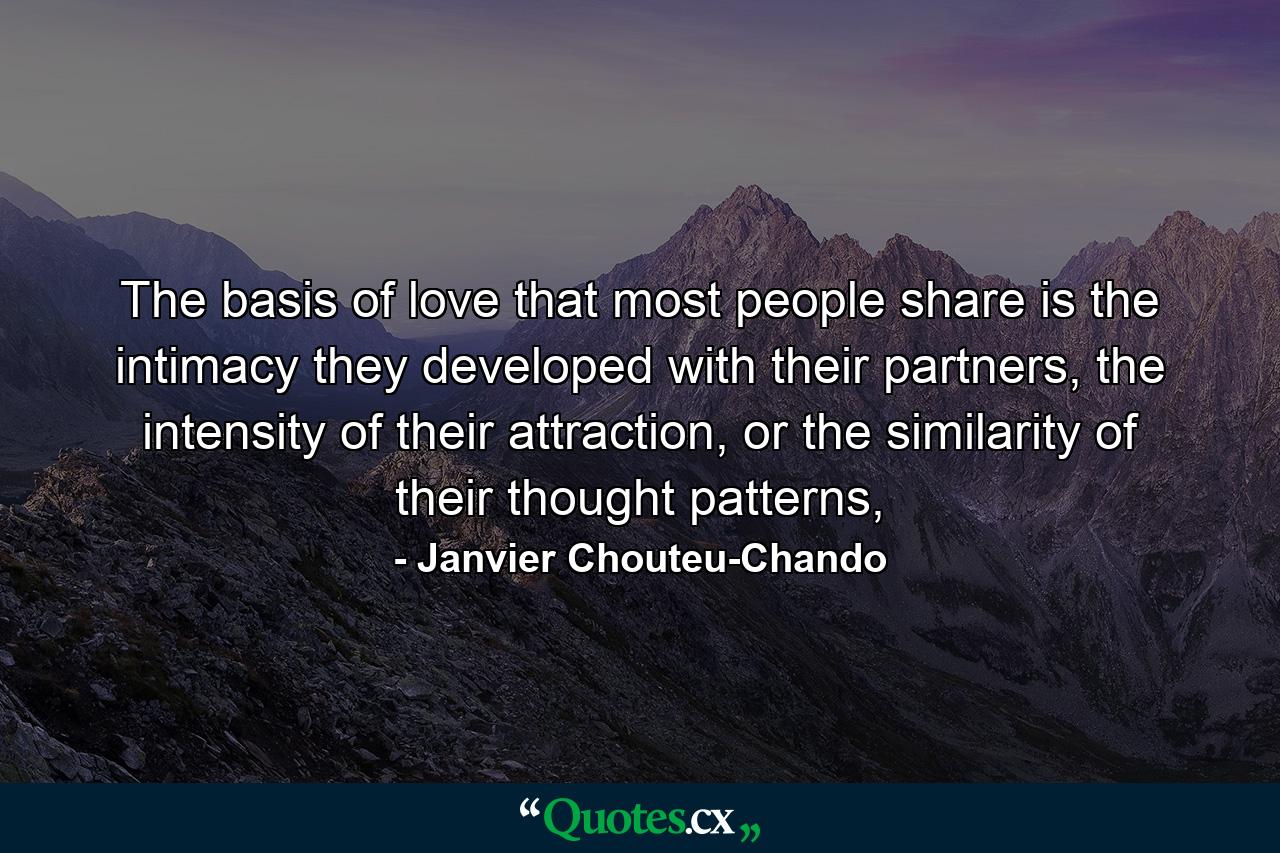 The basis of love that most people share is the intimacy they developed with their partners, the intensity of their attraction, or the similarity of their thought patterns, - Quote by Janvier Chouteu-Chando