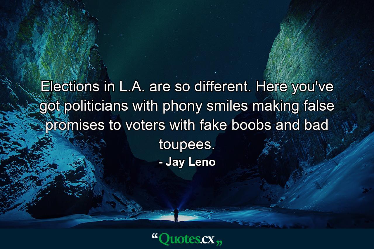 Elections in L.A. are so different. Here you've got politicians with phony smiles making false promises to voters with fake boobs and bad toupees. - Quote by Jay Leno