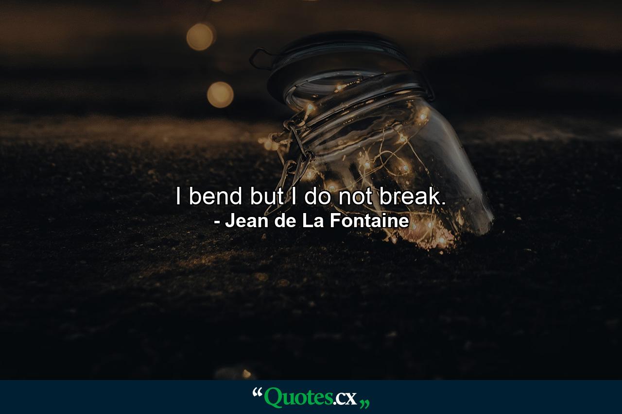 I bend  but I do not break. - Quote by Jean de La Fontaine