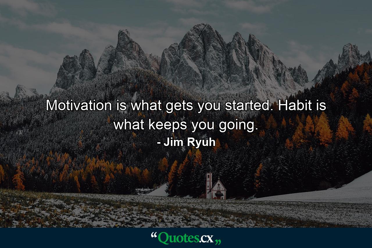 Motivation is what gets you started. Habit is what keeps you going. - Quote by Jim Ryuh