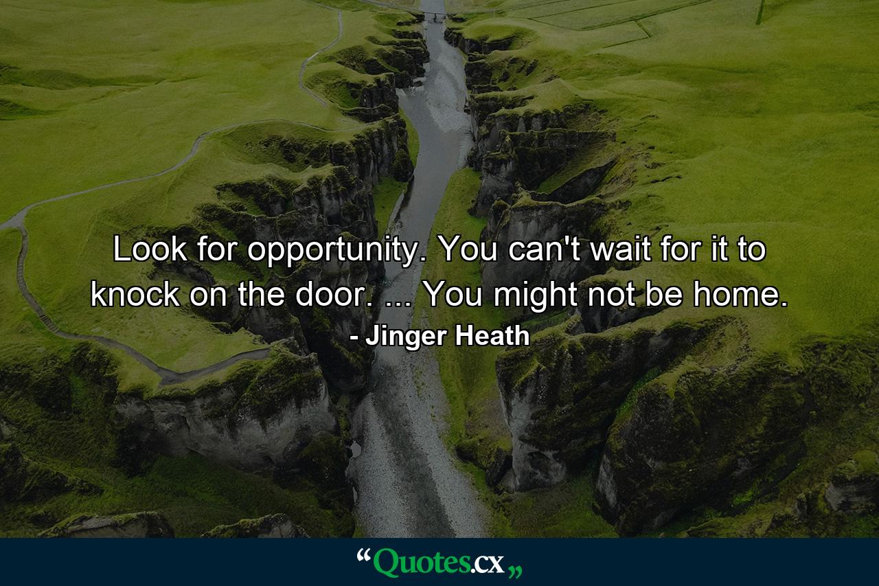 Look for opportunity. You can't wait for it to knock on the door. ... You might not be home. - Quote by Jinger Heath