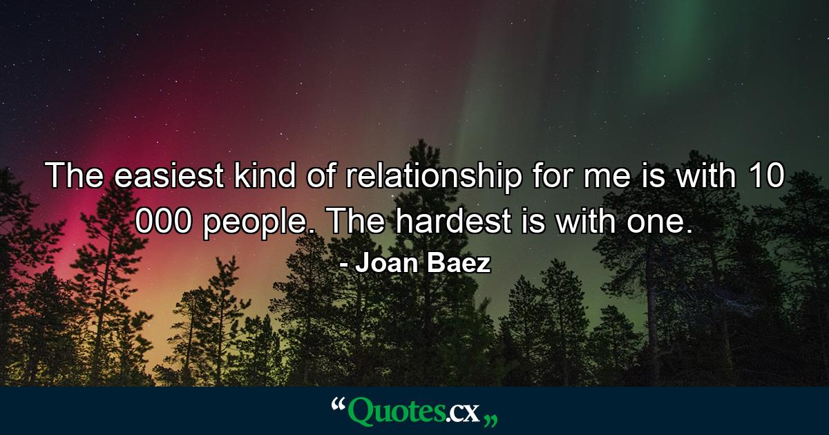 The easiest kind of relationship for me is with 10 000 people. The hardest is with one. - Quote by Joan Baez