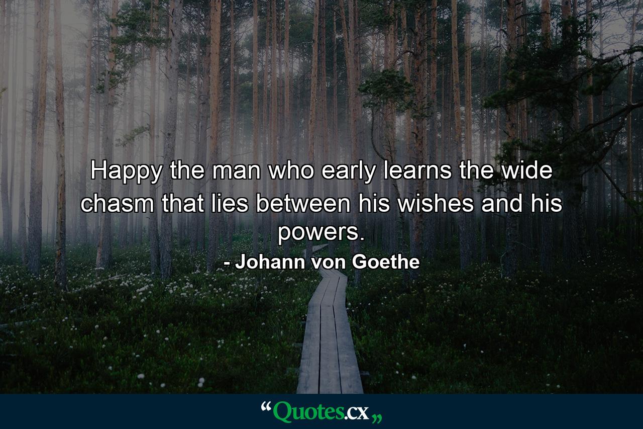 Happy the man who early learns the wide chasm that lies between his wishes and his powers. - Quote by Johann von Goethe