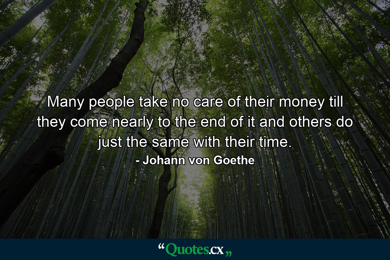 Many people take no care of their money till they come nearly to the end of it  and others do just the same with their time. - Quote by Johann von Goethe