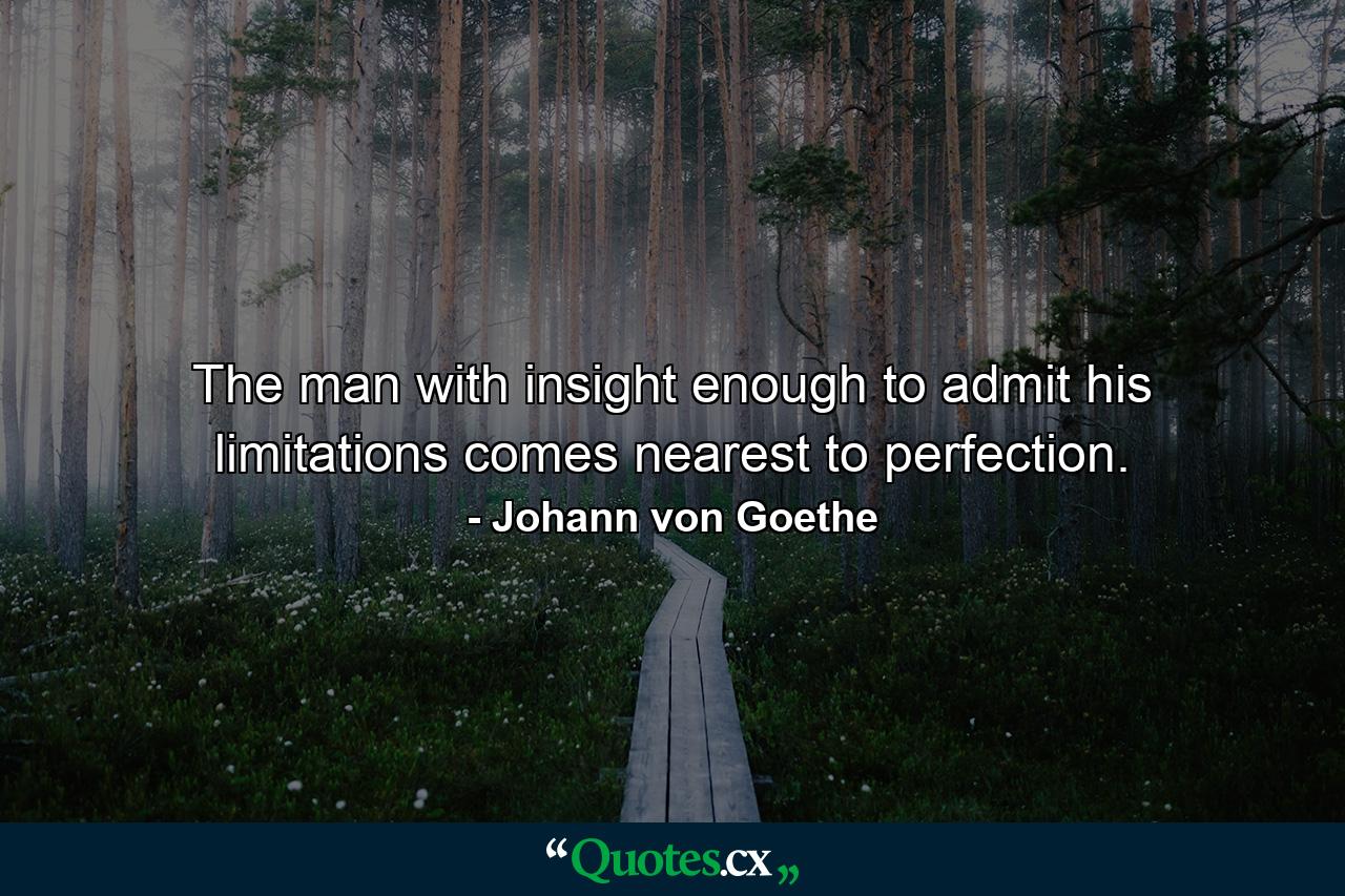 The man with insight enough to admit his limitations comes nearest to perfection. - Quote by Johann von Goethe