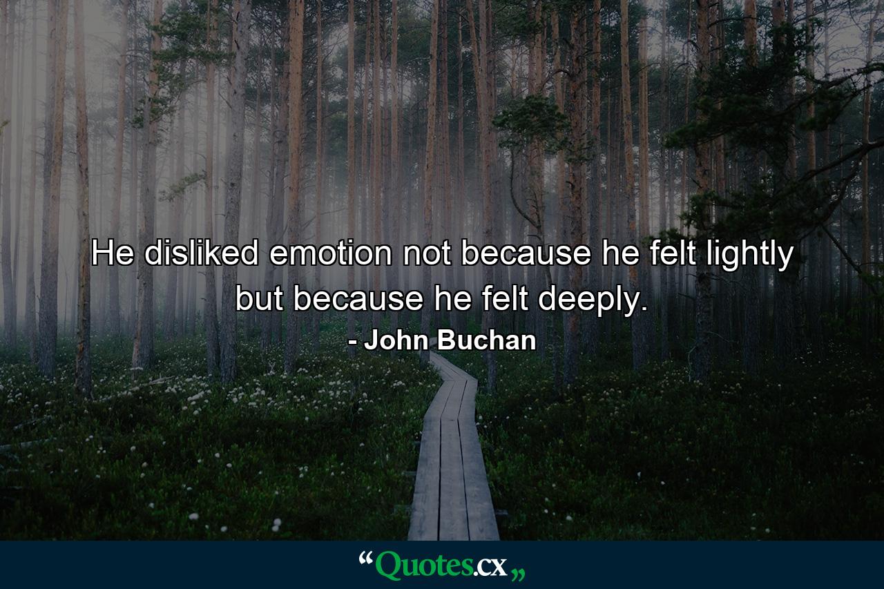 He disliked emotion  not because he felt lightly  but because he felt deeply. - Quote by John Buchan