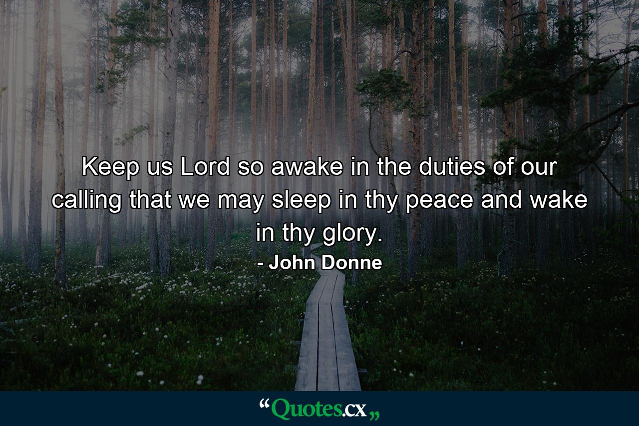 Keep us  Lord  so awake in the duties of our calling that we may sleep in thy peace and wake in thy glory. - Quote by John Donne