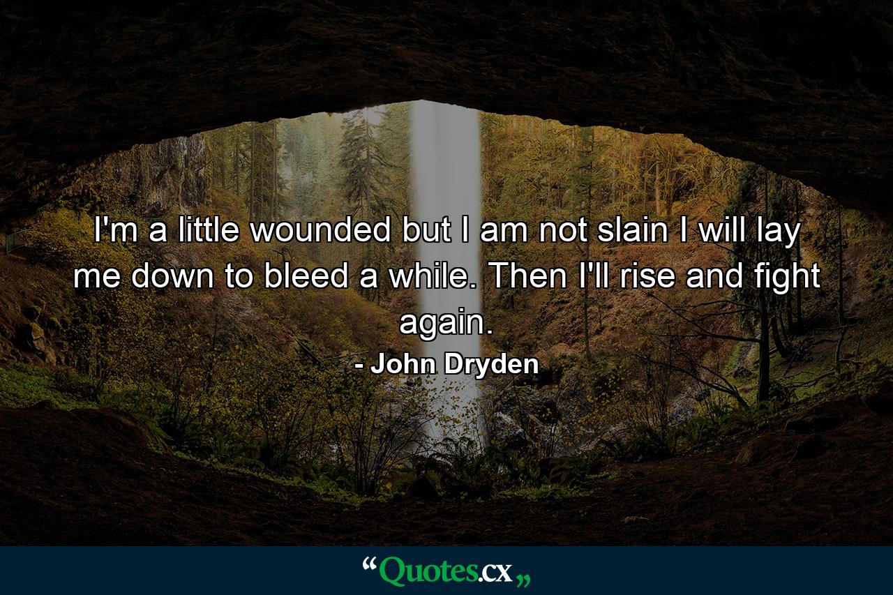 I'm a little wounded  but I am not slain  I will lay me down to bleed a while. Then I'll rise and fight again. - Quote by John Dryden