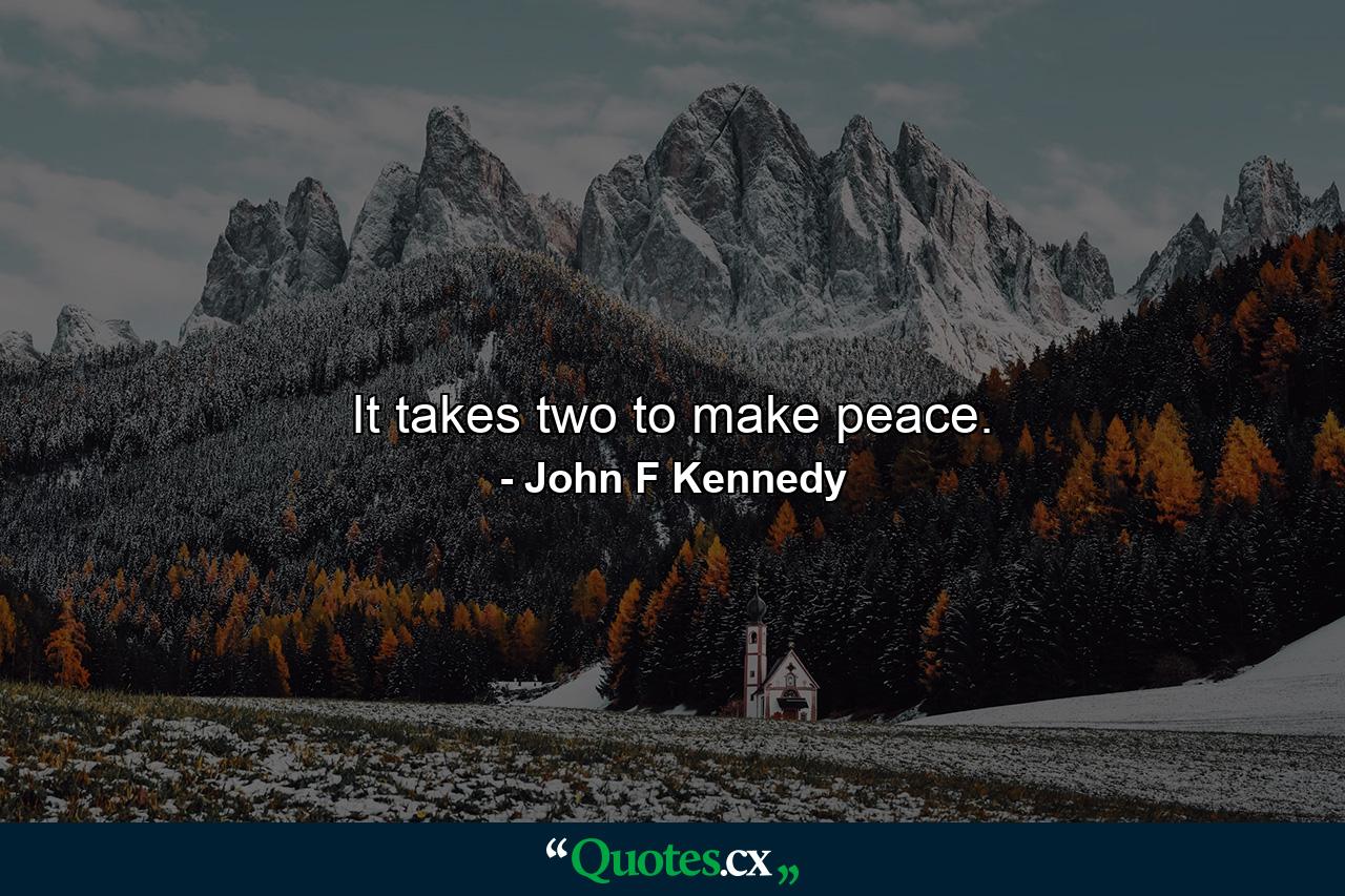 It takes two to make peace. - Quote by John F Kennedy