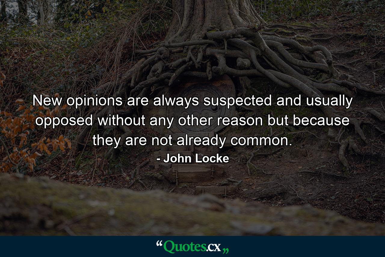 New opinions are always suspected  and usually opposed  without any other reason but because they are not already common. - Quote by John Locke