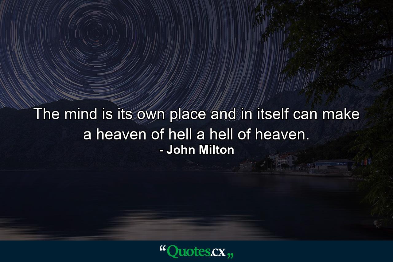 The mind is its own place  and in itself can make a heaven of hell  a hell of heaven. - Quote by John Milton