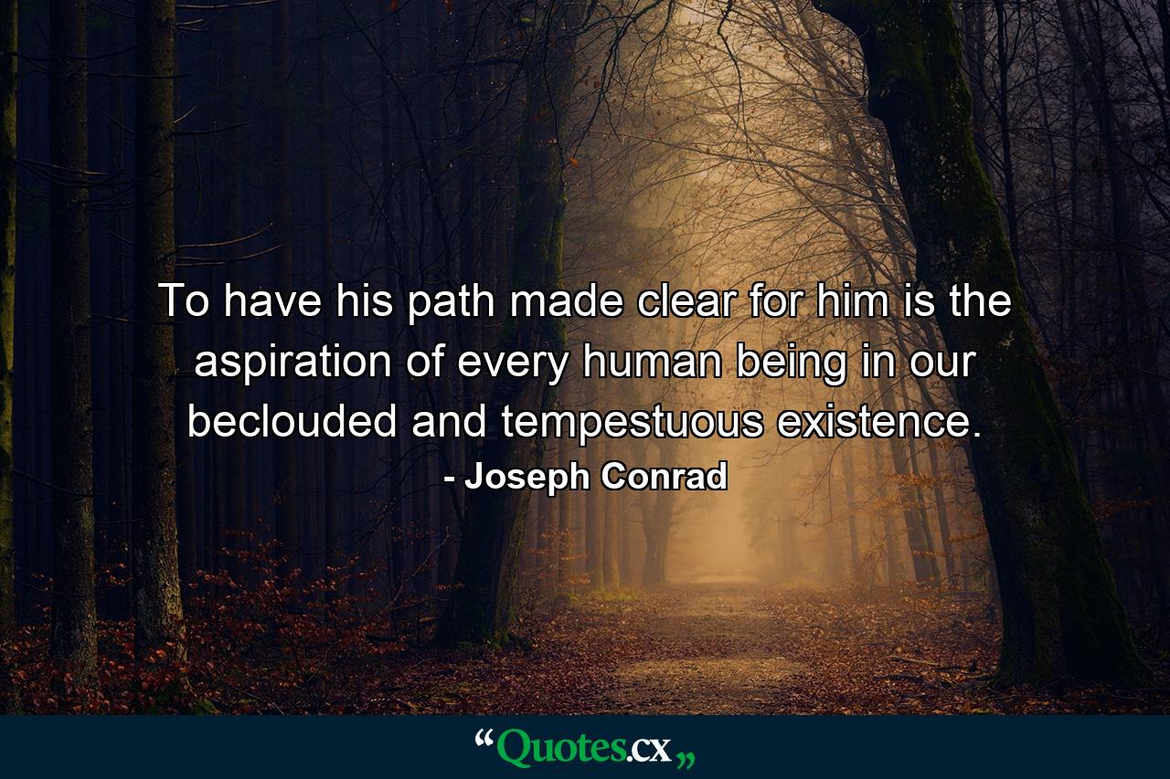 To have his path made clear for him is the aspiration of every human being in our beclouded and tempestuous existence. - Quote by Joseph Conrad