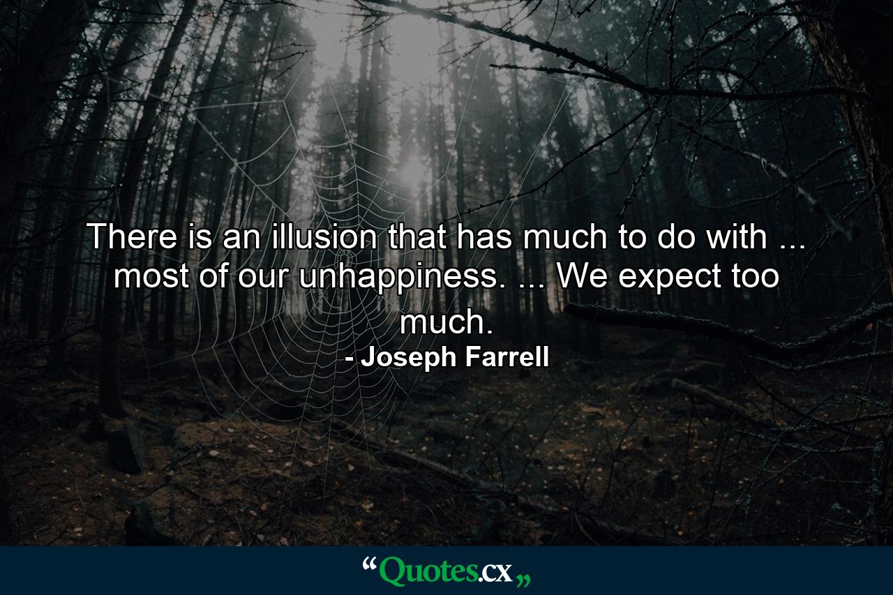 There is an illusion that has much to do with ... most of our unhappiness. ... We expect too much. - Quote by Joseph Farrell