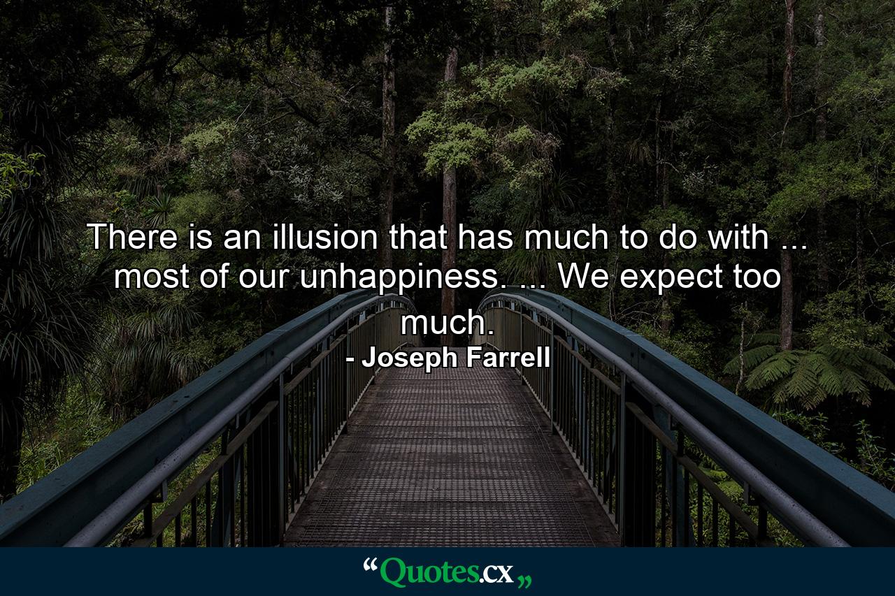 There is an illusion that has much to do with ... most of our unhappiness. ... We expect too much. - Quote by Joseph Farrell