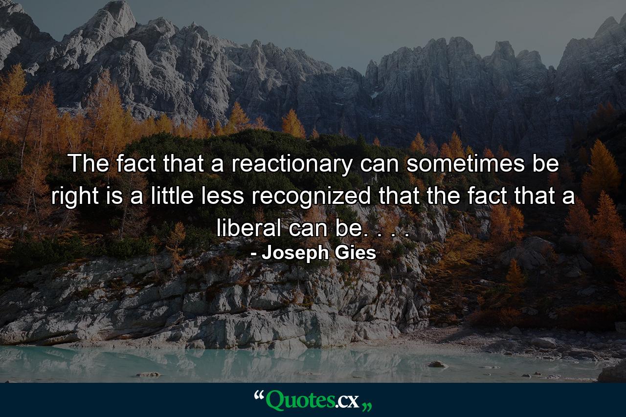 The fact that a reactionary can sometimes be right is a little less recognized that the fact that a liberal can be. . . . - Quote by Joseph Gies