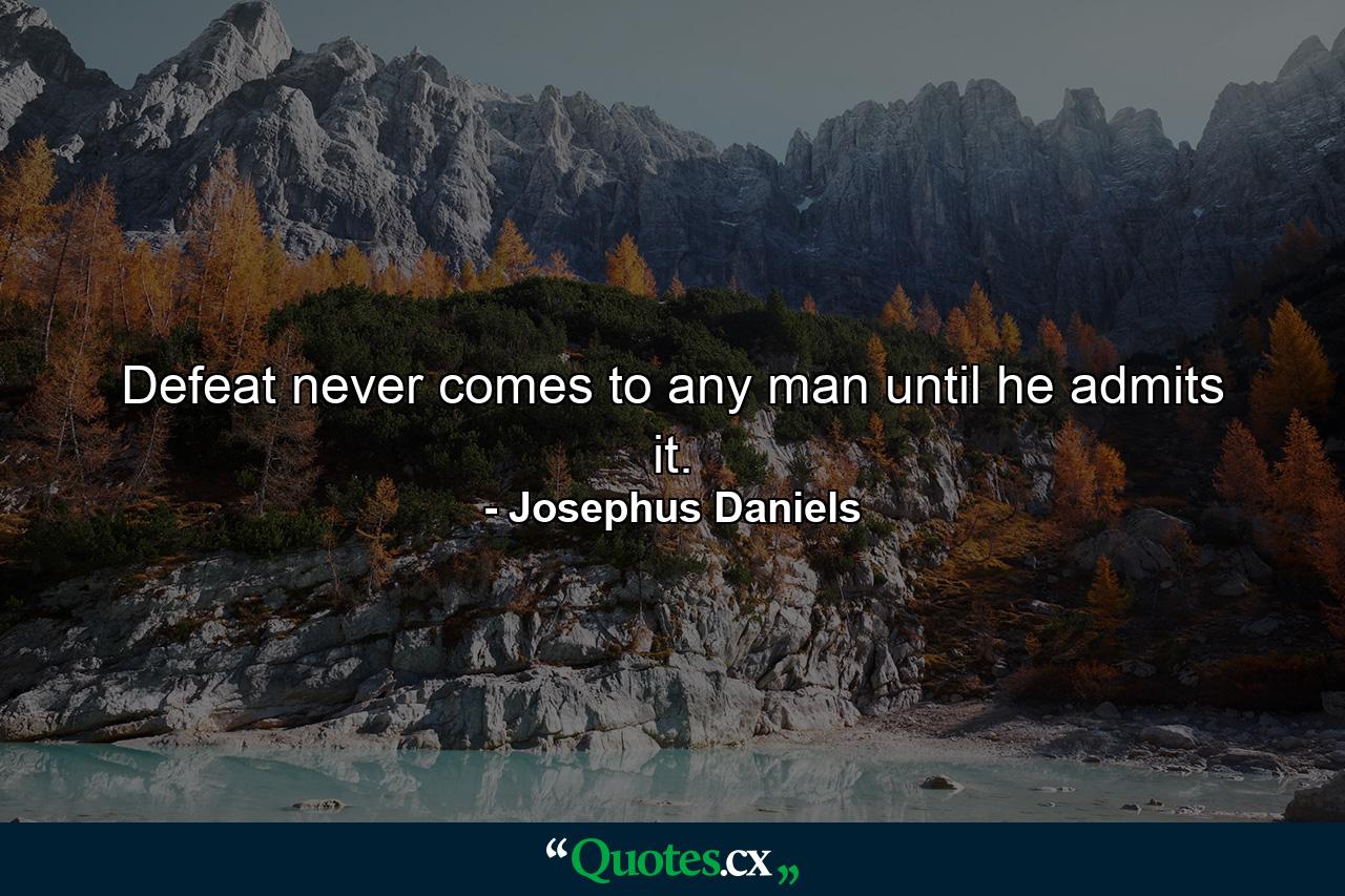 Defeat never comes to any man until he admits it. - Quote by Josephus Daniels