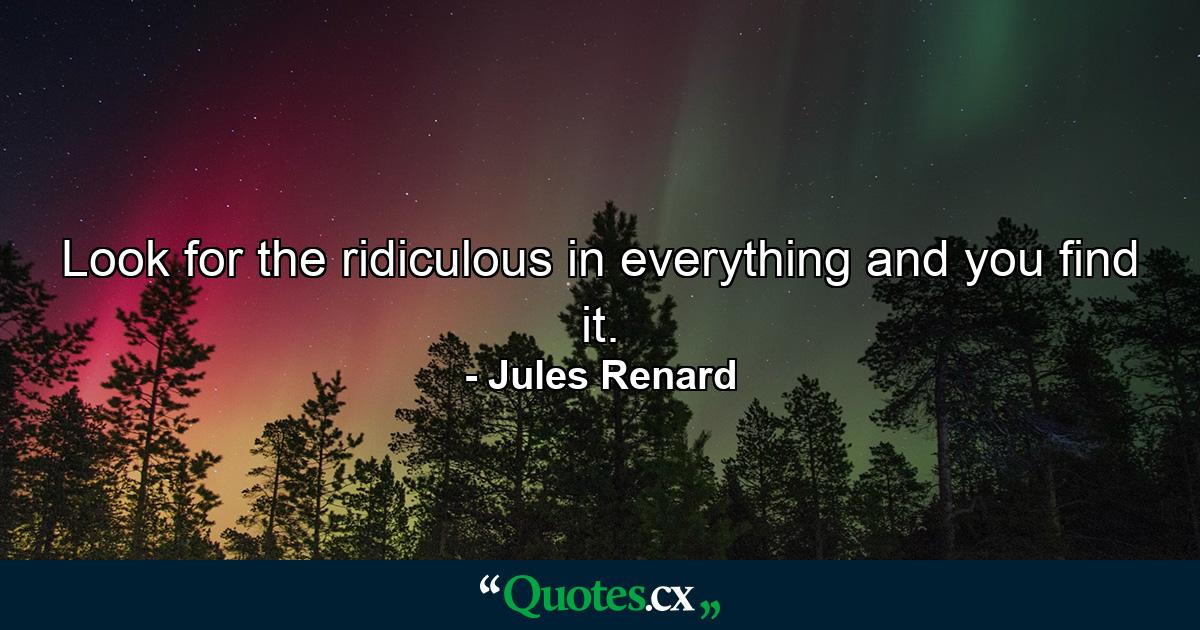 Look for the ridiculous in everything and you find it. - Quote by Jules Renard