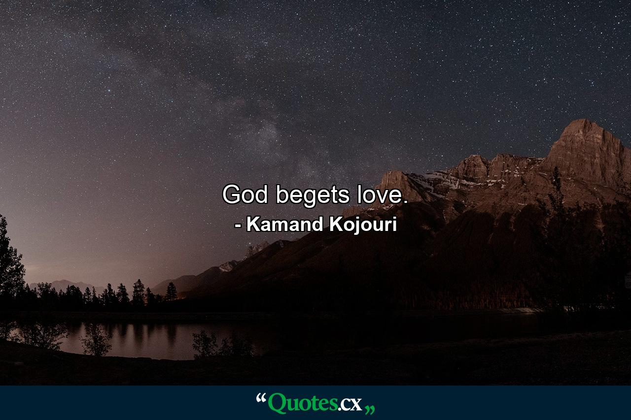 God begets love. - Quote by Kamand Kojouri