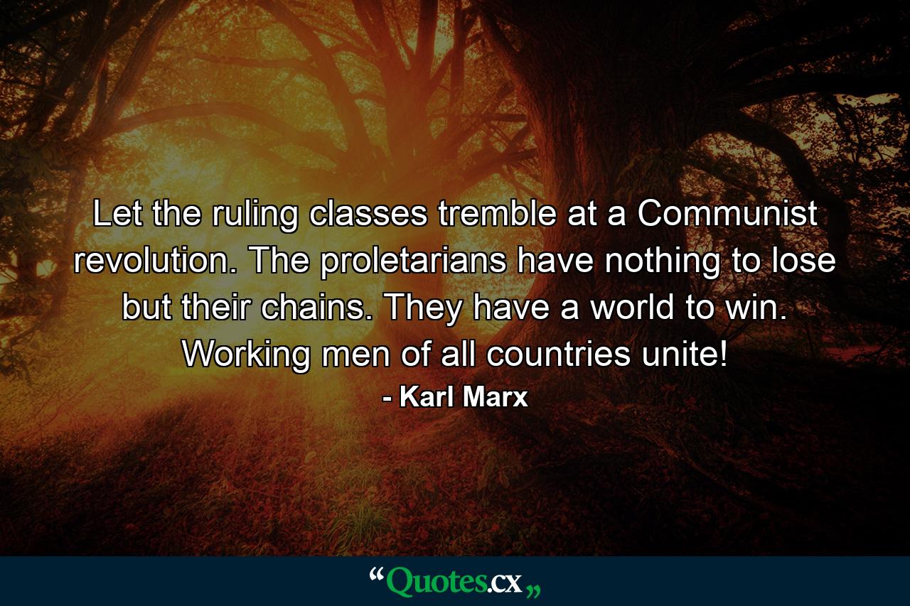 Let the ruling classes tremble at a Communist revolution. The proletarians have nothing to lose but their chains. They have a world to win. Working men of all countries  unite! - Quote by Karl Marx