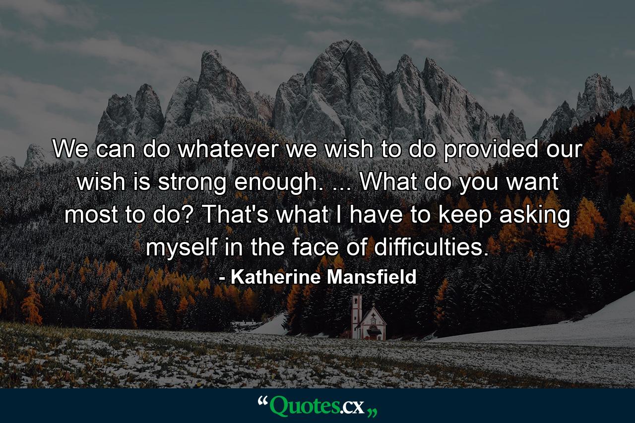 We can do whatever we wish to do provided our wish is strong enough. ... What do you want most to do? That's what I have to keep asking myself  in the face of difficulties. - Quote by Katherine Mansfield