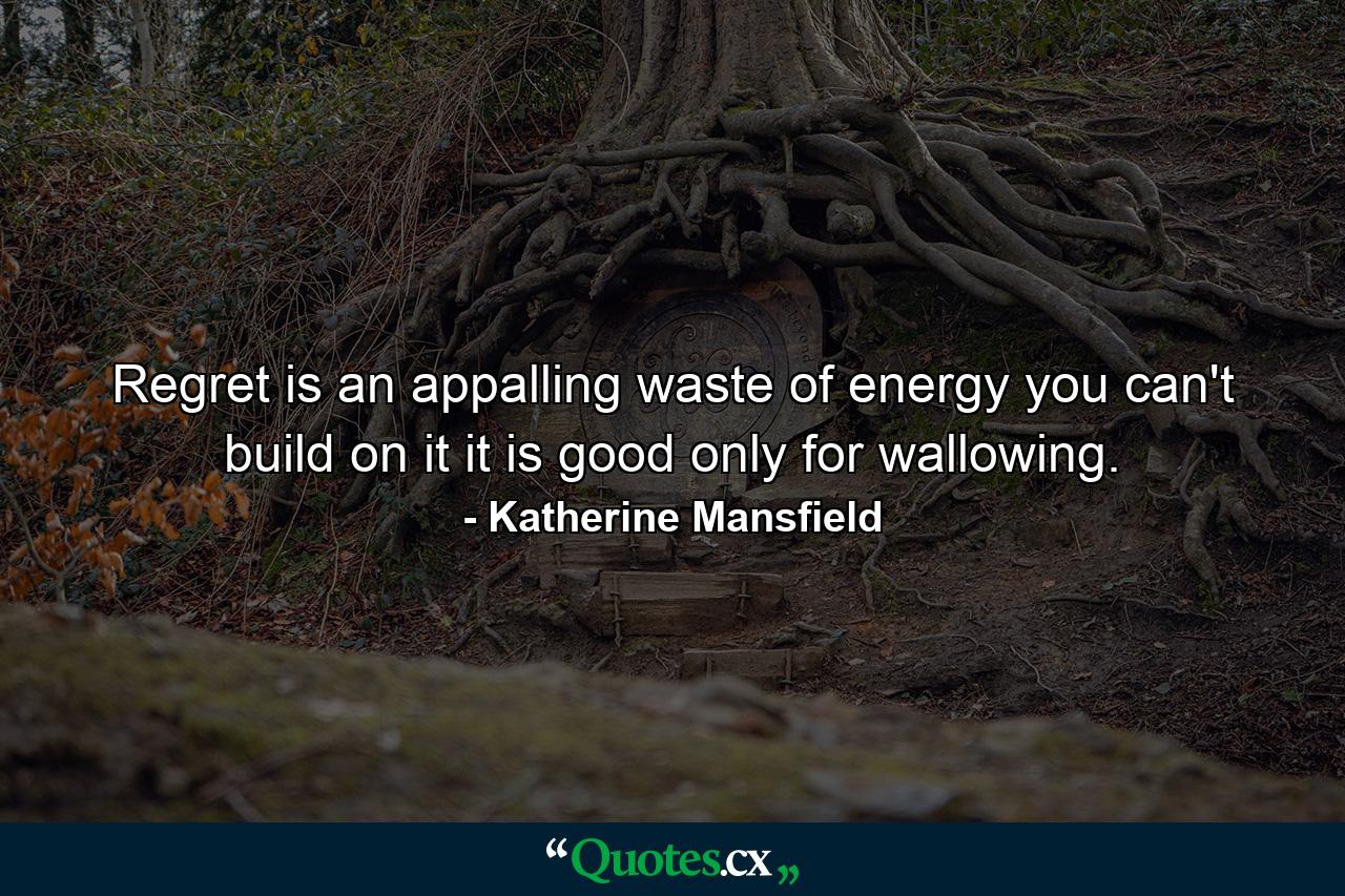 Regret is an appalling waste of energy  you can't build on it  it is good only for wallowing. - Quote by Katherine Mansfield