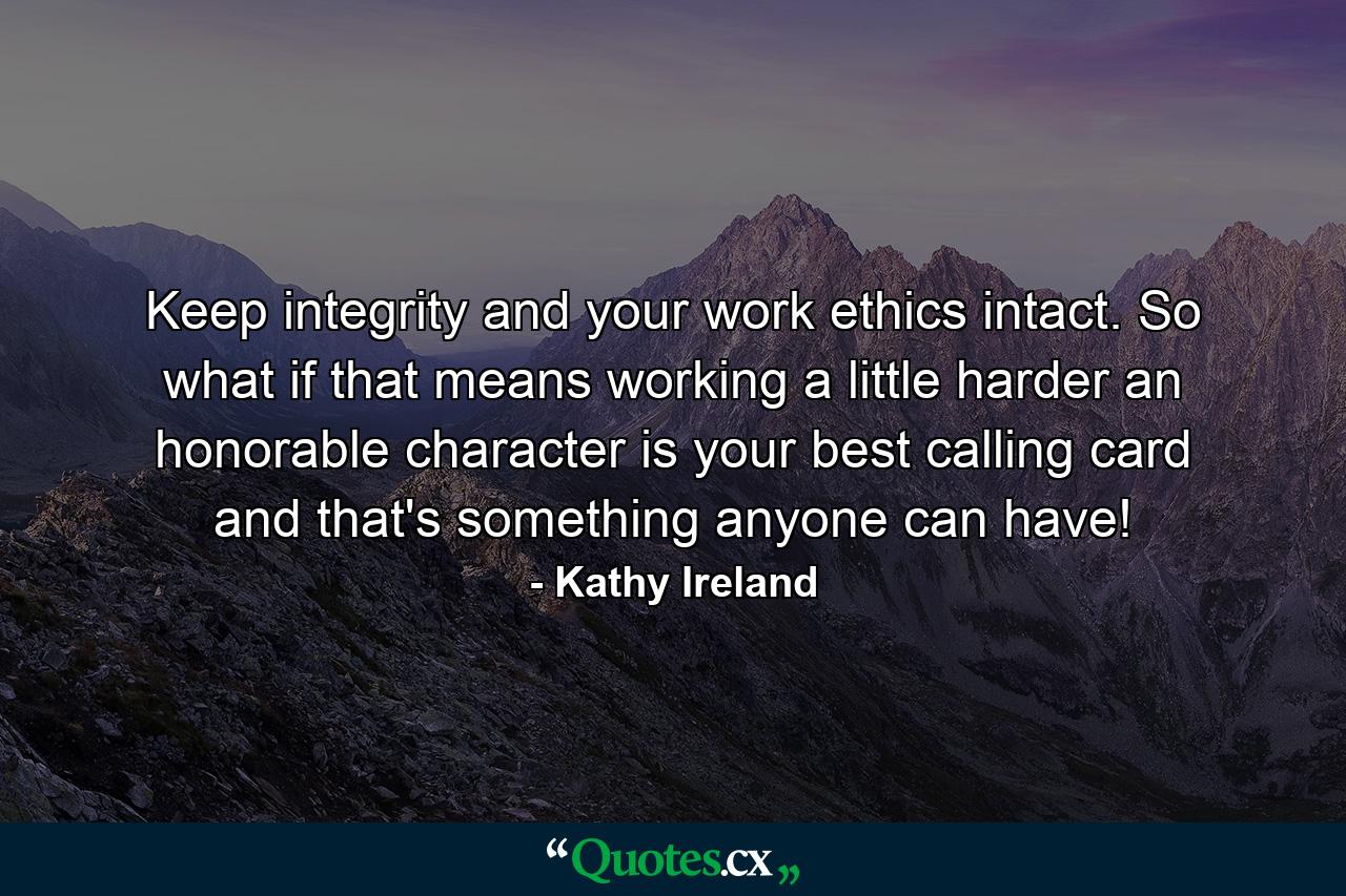 Keep integrity and your work ethics intact. So what if that means working a little harder  an honorable character is your best calling card  and that's something anyone can have! - Quote by Kathy Ireland