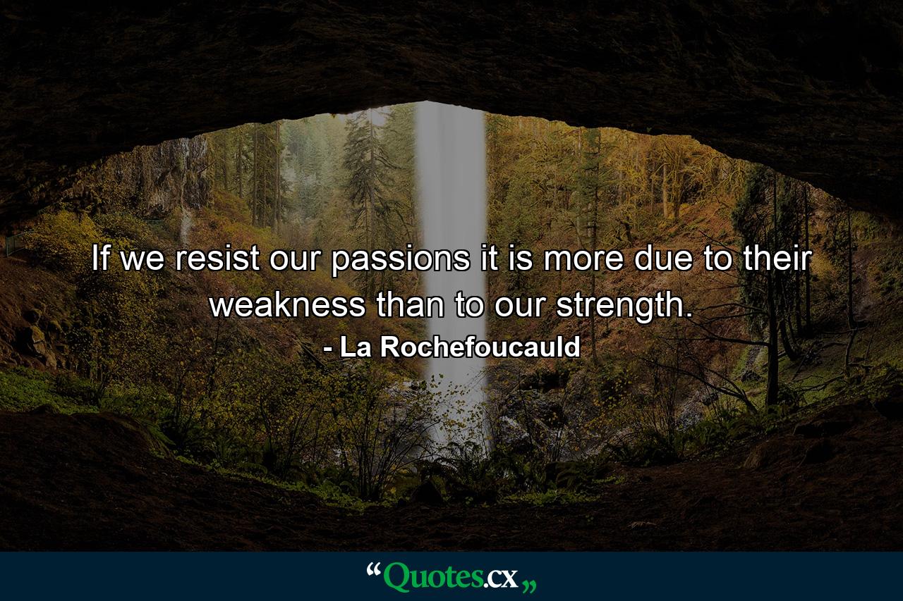 If we resist our passions  it is more due to their weakness than to our strength. - Quote by La Rochefoucauld