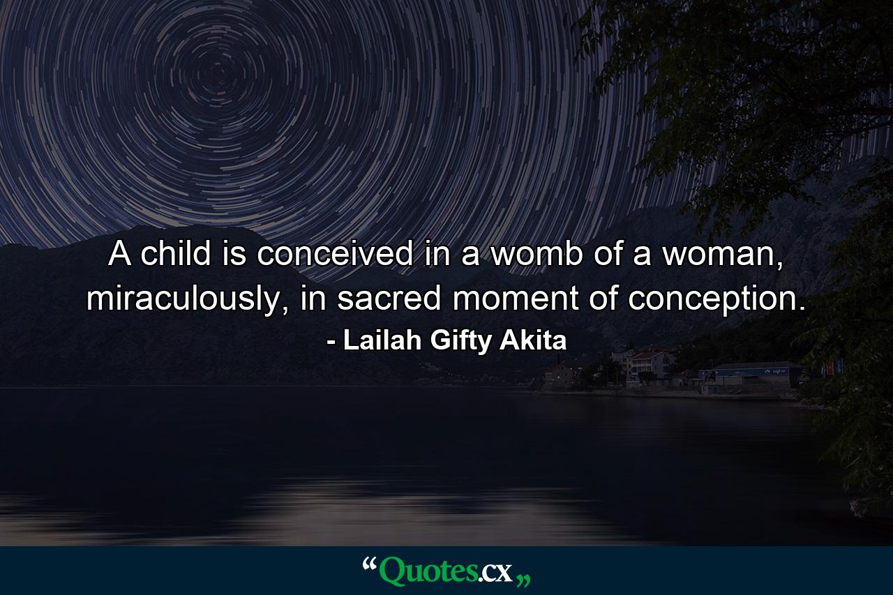 A child is conceived in a womb of a woman, miraculously, in sacred moment of conception. - Quote by Lailah Gifty Akita