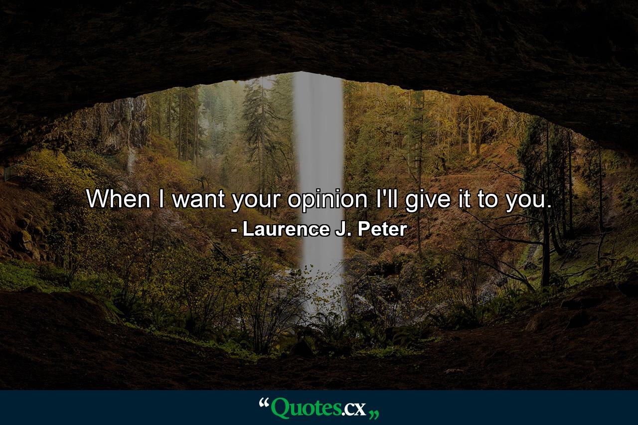 When I want your opinion I'll give it to you. - Quote by Laurence J. Peter