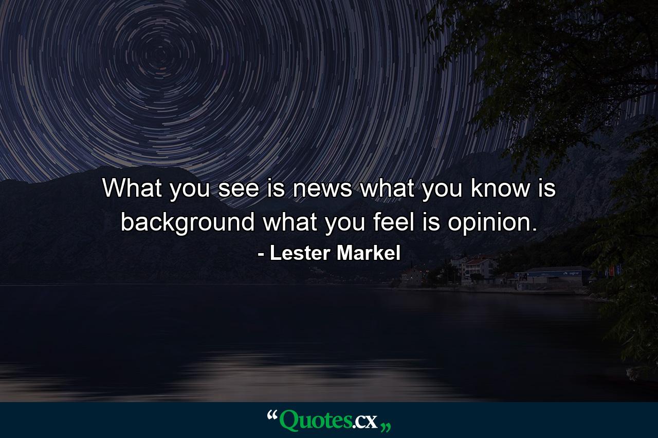 What you see is news  what you know is background  what you feel is opinion. - Quote by Lester Markel