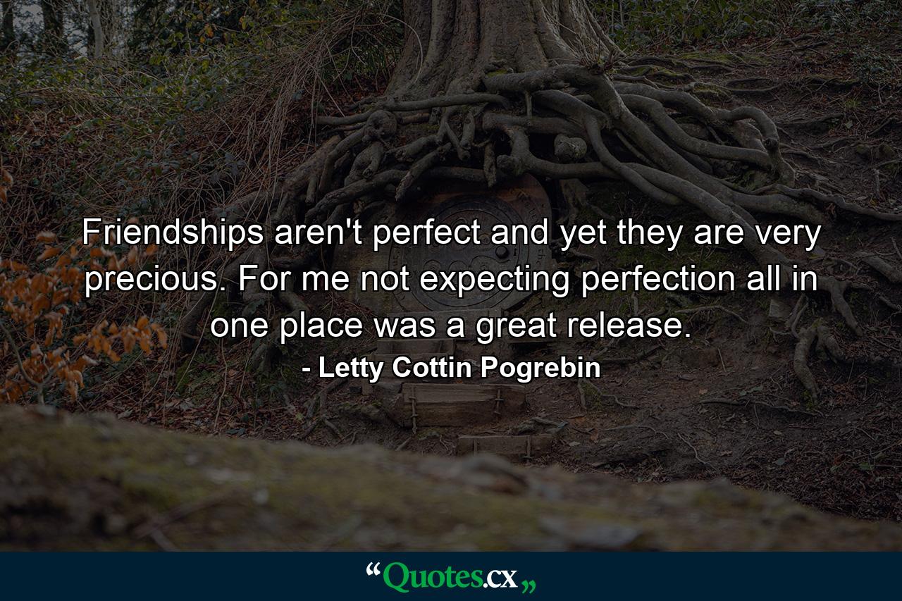 Friendships aren't perfect  and yet they are very precious. For me  not expecting perfection all in one place was a great release. - Quote by Letty Cottin Pogrebin