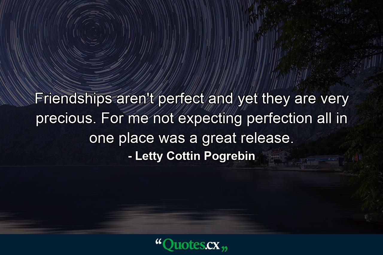 Friendships aren't perfect  and yet they are very precious. For me  not expecting perfection all in one place was a great release. - Quote by Letty Cottin Pogrebin