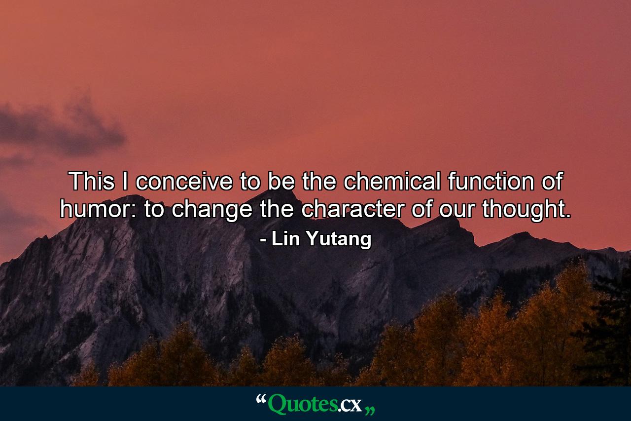 This I conceive to be the chemical function of humor: to change the character of our thought. - Quote by Lin Yutang