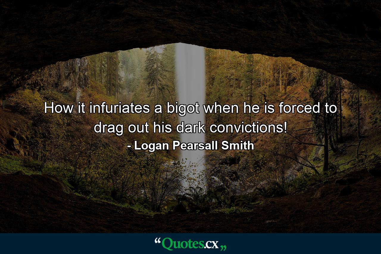 How it infuriates a bigot  when he is forced to drag out his dark convictions! - Quote by Logan Pearsall Smith