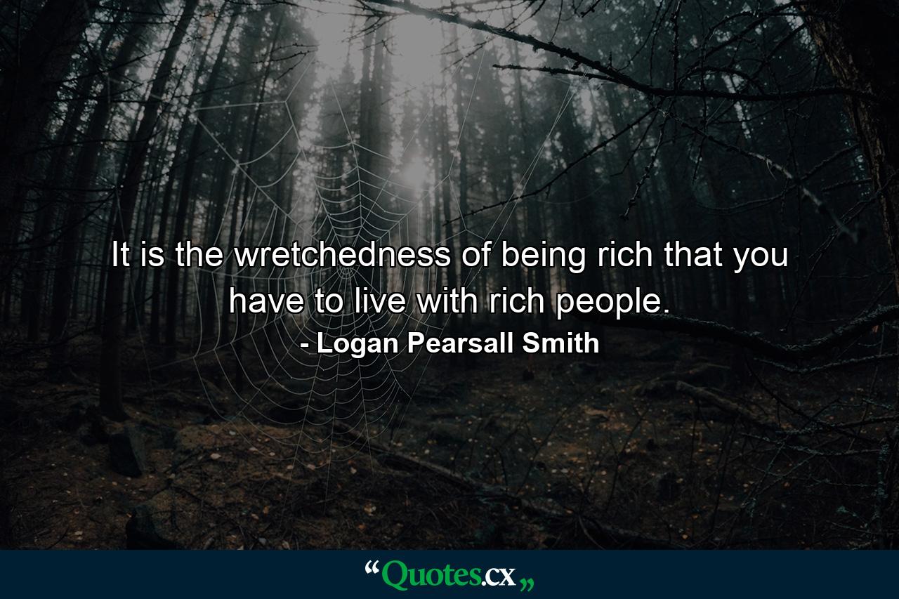 It is the wretchedness of being rich that you have to live with rich people. - Quote by Logan Pearsall Smith