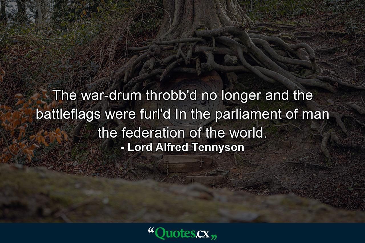 The war-drum throbb'd no longer  and the battleflags were furl'd In the parliament of man  the federation of the world. - Quote by Lord Alfred Tennyson