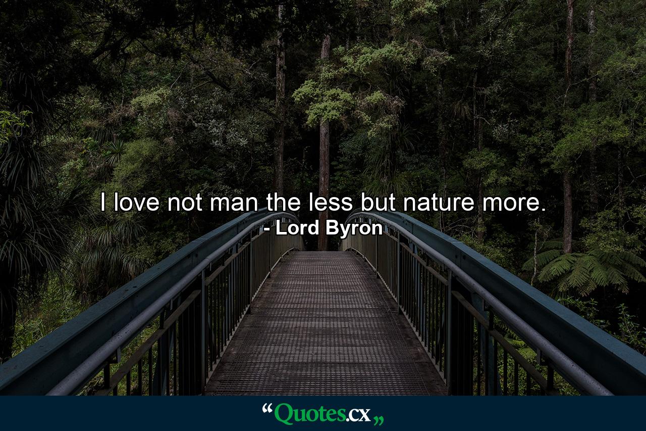 I love not man the less  but nature more. - Quote by Lord Byron