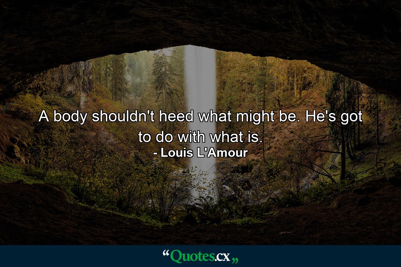 A body shouldn't heed what might be. He's got to do with what is. - Quote by Louis L'Amour