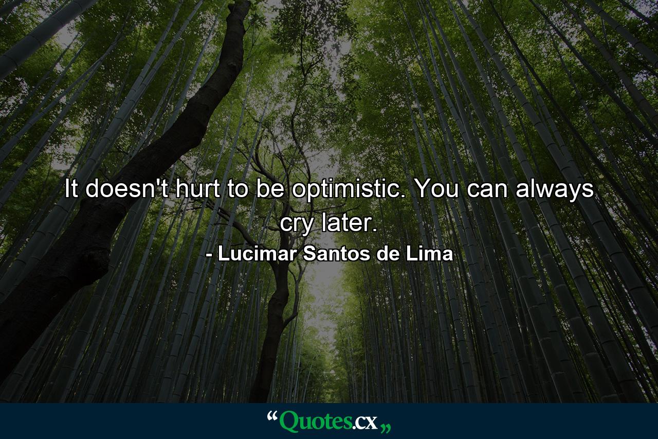 It doesn't hurt to be optimistic. You can always cry later. - Quote by Lucimar Santos de Lima