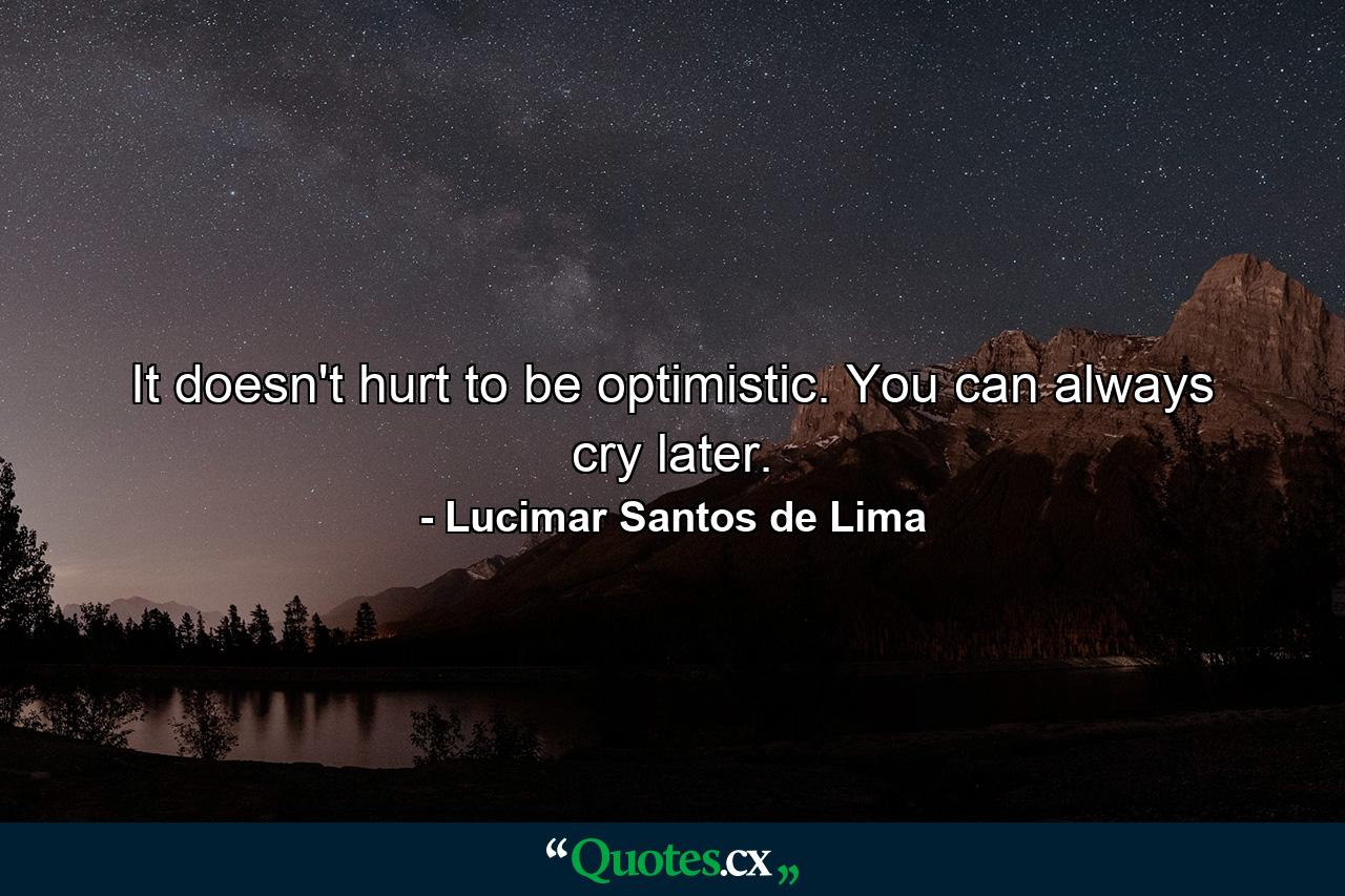 It doesn't hurt to be optimistic. You can always cry later. - Quote by Lucimar Santos de Lima