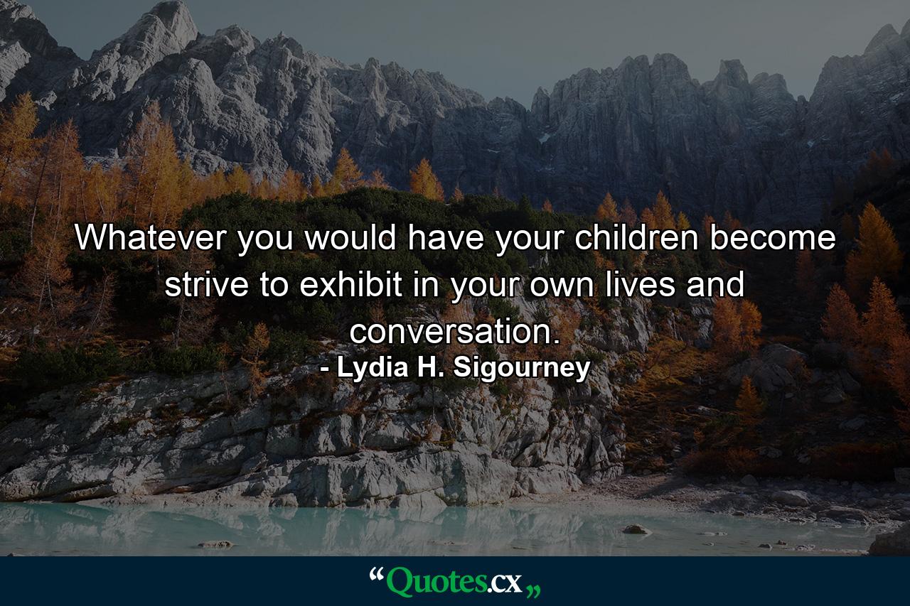 Whatever you would have your children become  strive to exhibit in your own lives and conversation. - Quote by Lydia H. Sigourney