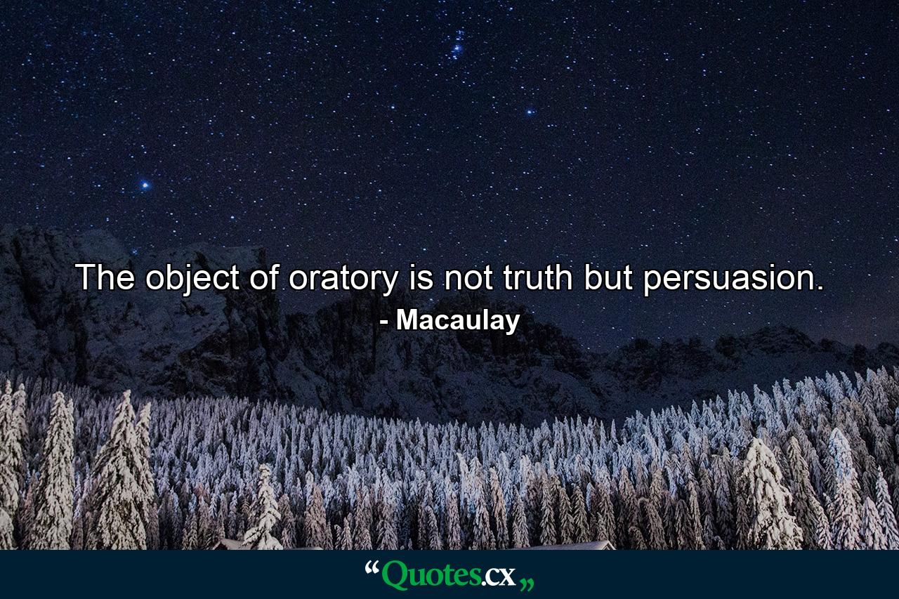 The object of oratory is not truth  but persuasion. - Quote by Macaulay