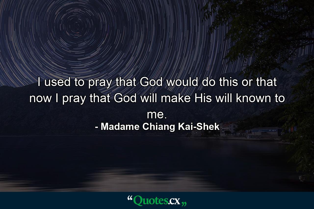 I used to pray that God would do this or that  now I pray that God will make His will known to me. - Quote by Madame Chiang Kai-Shek