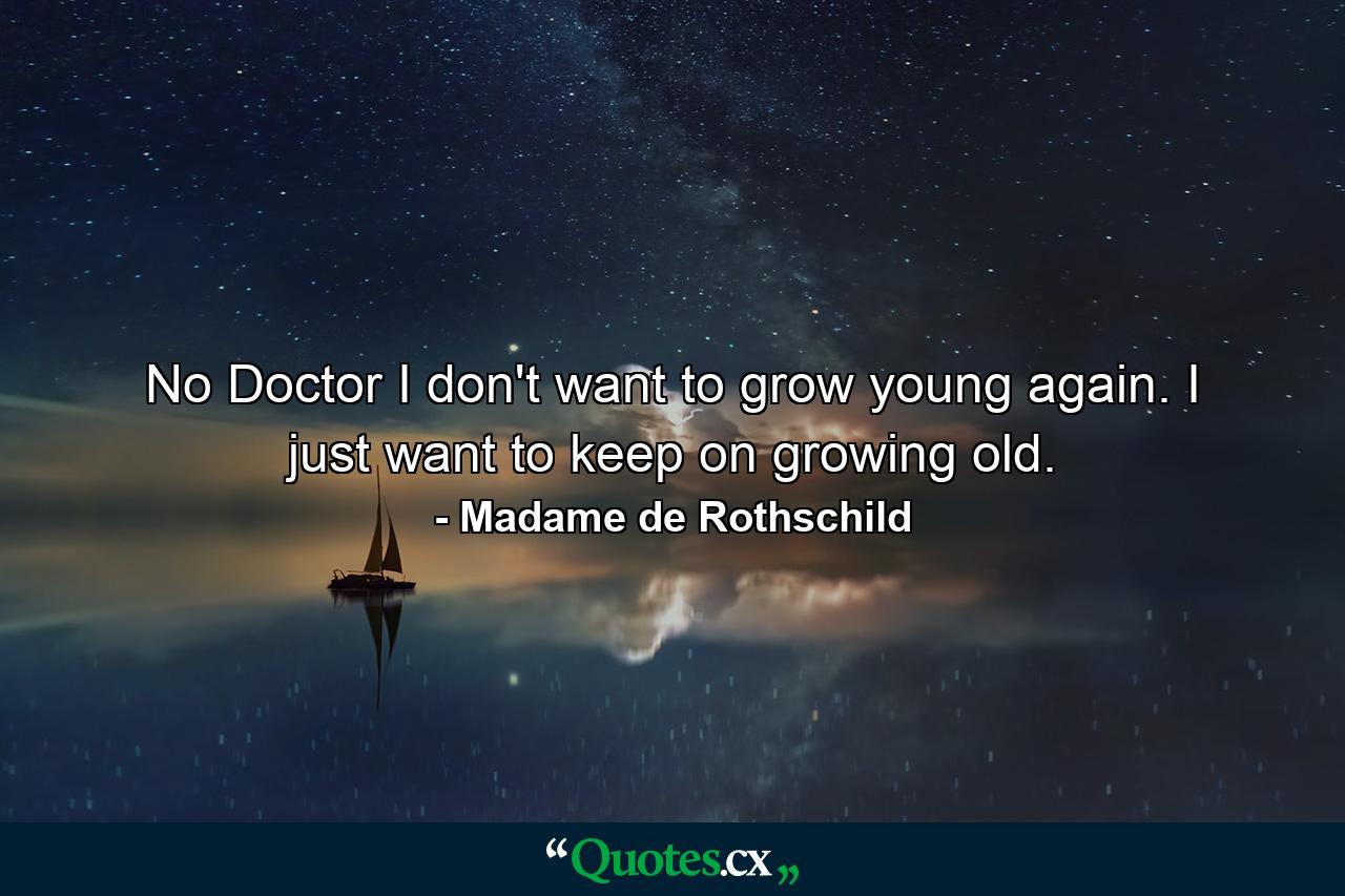 No  Doctor  I don't want to grow young again. I just want to keep on growing old. - Quote by Madame de Rothschild